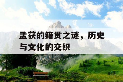 孟获的籍贯之谜，历史与文化的交织