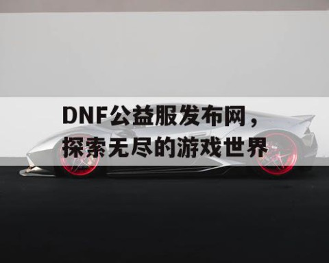 DNF公益服发布网，探索无尽的游戏世界