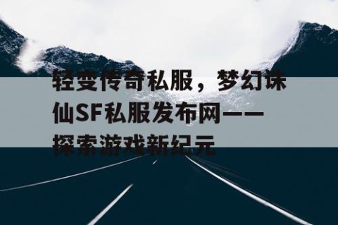 轻变传奇私服,梦幻诛仙SF私服发布网——探索游戏新纪元