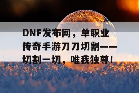DNF发布网，单职业传奇手游刀刀切割——切割一切，唯我独尊！