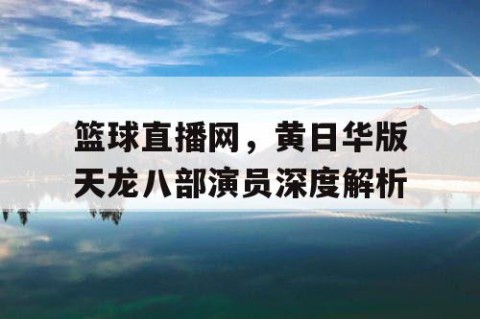 篮球直播网,黄日华版天龙八部演员深度解析