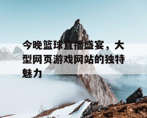 今晚篮球直播盛宴，大型网页游戏网站的独特魅力