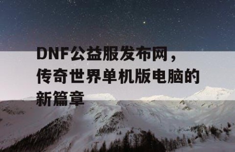 DNF公益服发布网，传奇世界单机版电脑的新篇章