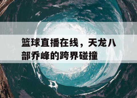 篮球直播在线，天龙八部乔峰的跨界碰撞
