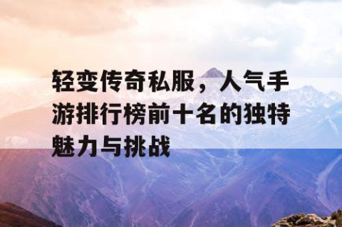 轻变传奇私服，人气手游排行榜前十名的独特魅力与挑战