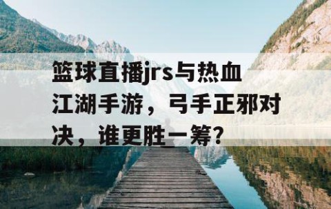 篮球直播jrs与热血江湖手游，弓手正邪对决，谁更胜一筹？