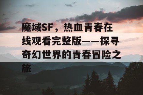 魔域SF，热血青春在线观看完整版——探寻奇幻世界的青春冒险之旅