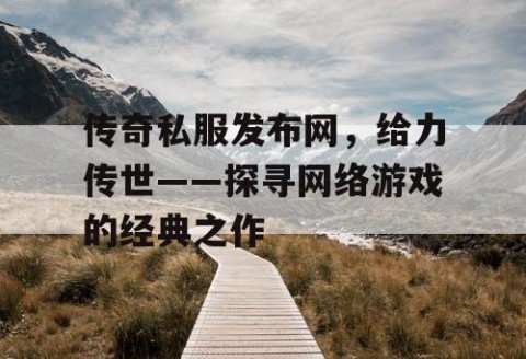 传奇私服发布网，给力传世——探寻网络游戏的经典之作