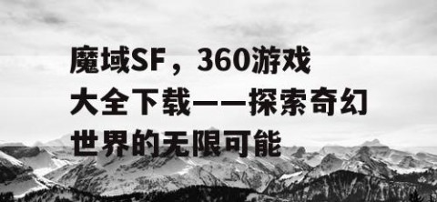 魔域SF，360游戏大全下载——探索奇幻世界的无限可能