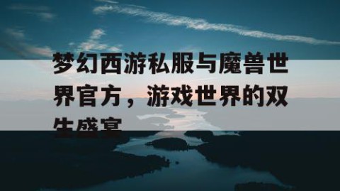 梦幻西游私服与魔兽世界官方，游戏世界的双生盛宴