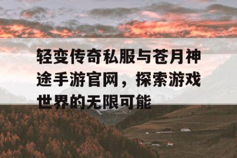 轻变传奇私服与苍月神途手游官网,探索游戏世界的无限可能