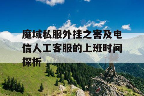 魔域私服外挂之害及电信人工客服的上班时间探析