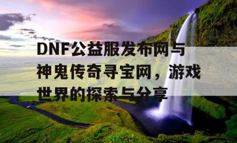 DNF公益服发布网与神鬼传奇寻宝网，游戏世界的探索与分享