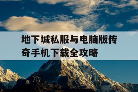 地下城私服与电脑版传奇手机下载全攻略