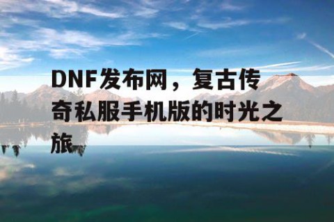 DNF发布网，复古传奇私服手机版的时光之旅
