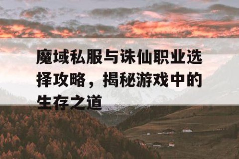 魔域私服与诛仙职业选择攻略，揭秘游戏中的生存之道