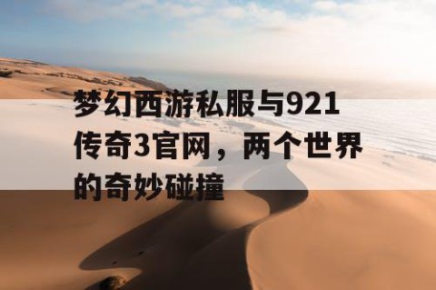 梦幻西游私服与921传奇3官网，两个世界的奇妙碰撞
