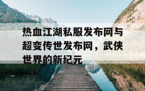 热血江湖私服发布网与超变传世发布网，武侠世界的新纪元