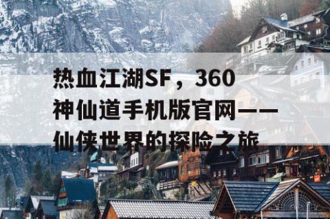 热血江湖SF，360神仙道手机版官网——仙侠世界的探险之旅