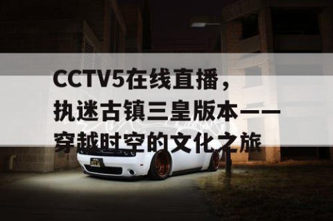 CCTV5在线直播，执迷古镇三皇版本——穿越时空的文化之旅