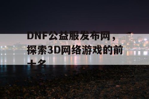DNF公益服发布网，探索3D网络游戏的前十名