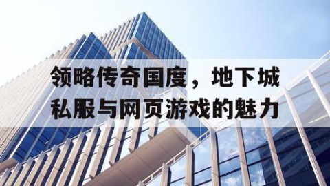 领略传奇国度，地下城私服与网页游戏的魅力