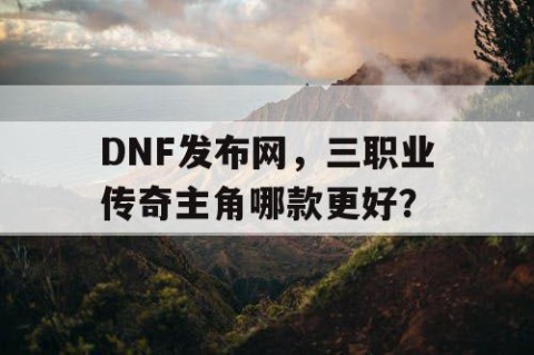 DNF发布网，三职业传奇主角哪款更好？