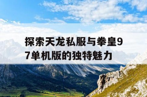 探索天龙私服与拳皇97单机版的独特魅力