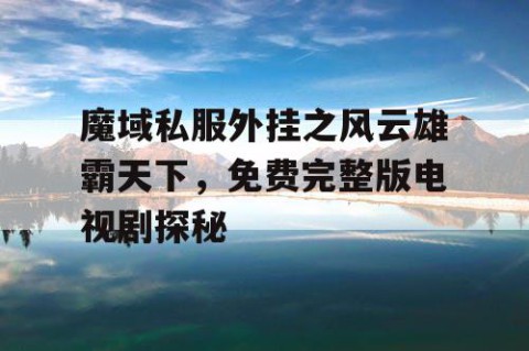 魔域私服外挂之风云雄霸天下，免费完整版电视剧探秘