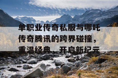 单职业传奇私服与哪吒传奇腾讯的跨界碰撞，重温经典，开启新纪元