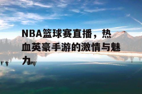 NBA篮球赛直播，热血英豪手游的激情与魅力