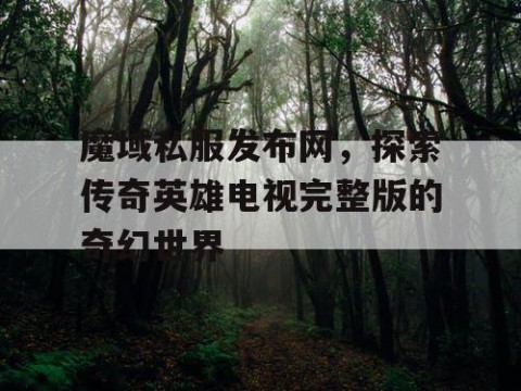 魔域私服发布网，探索传奇英雄电视完整版的奇幻世界