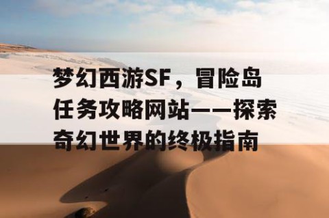 梦幻西游SF，冒险岛任务攻略网站——探索奇幻世界的终极指南