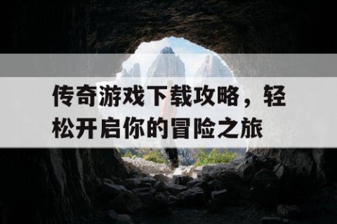 传奇游戏下载攻略，轻松开启你的冒险之旅