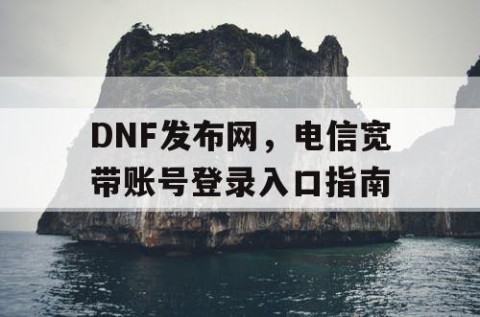 DNF发布网，电信宽带账号登录入口指南