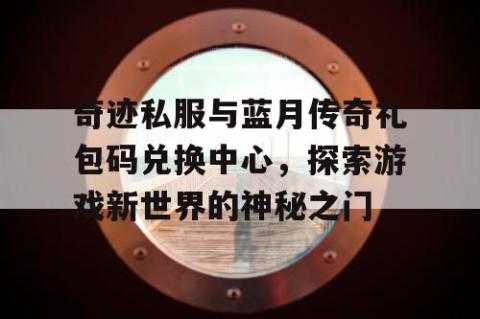 奇迹私服与蓝月传奇礼包码兑换中心，探索游戏新世界的神秘之门