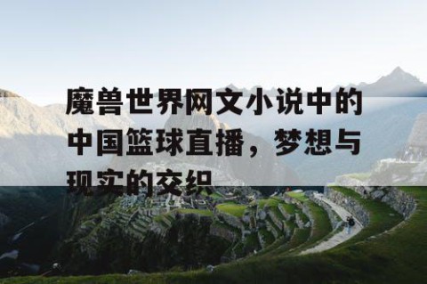 魔兽世界网文小说中的中国篮球直播，梦想与现实的交织