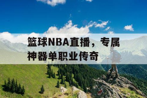篮球NBA直播，专属神器单职业传奇