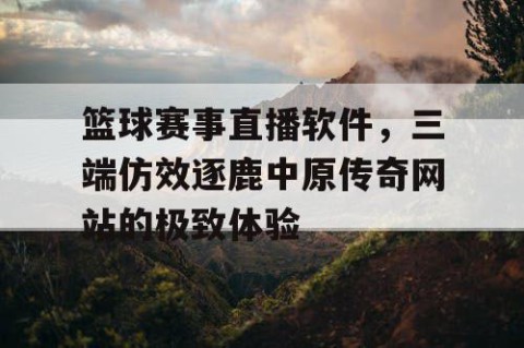 篮球赛事直播软件，三端仿效逐鹿中原传奇网站的极致体验