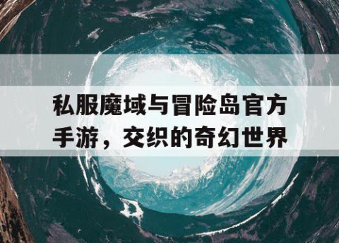 私服魔域与冒险岛官方手游，交织的奇幻世界