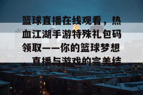 篮球直播在线观看，热血江湖手游特殊礼包码领取——你的篮球梦想，直播与游戏的完美结合