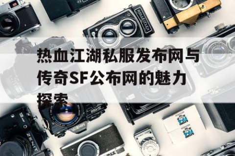 热血江湖私服发布网与传奇SF公布网的魅力探索