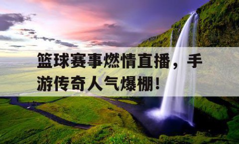 篮球赛事燃情直播，手游传奇人气爆棚！