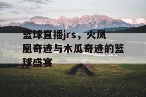 篮球直播jrs，火凤凰奇迹与木瓜奇迹的篮球盛宴