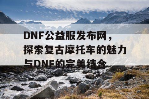 DNF公益服发布网，探索复古摩托车的魅力与DNF的完美结合