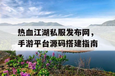 热血江湖私服发布网，手游平台源码搭建指南