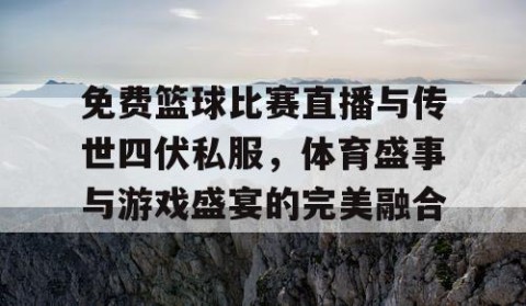 免费篮球比赛直播与传世四伏私服，体育盛事与游戏盛宴的完美融合