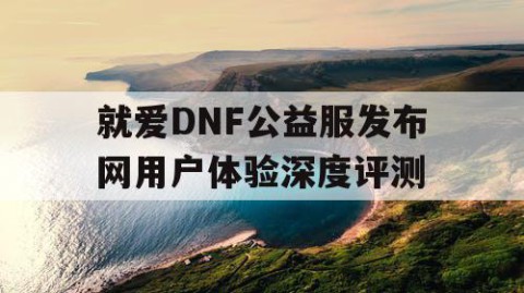 就爱DNF公益服发布网用户体验深度评测