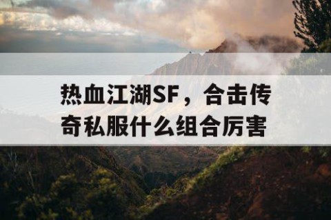 热血江湖SF，合击传奇私服什么组合厉害