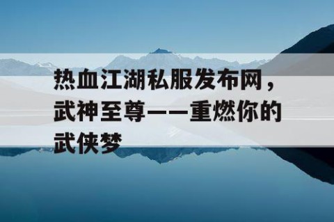 热血江湖私服发布网，武神至尊——重燃你的武侠梦